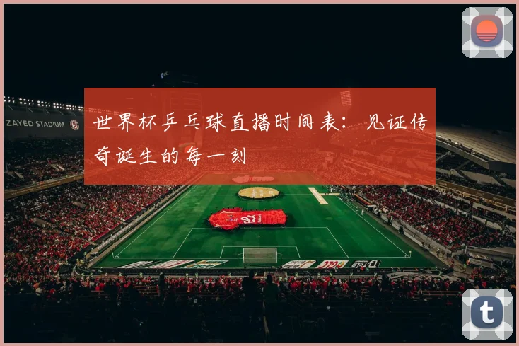 世界杯乒乓球直播时间表：见证传奇诞生的每一刻