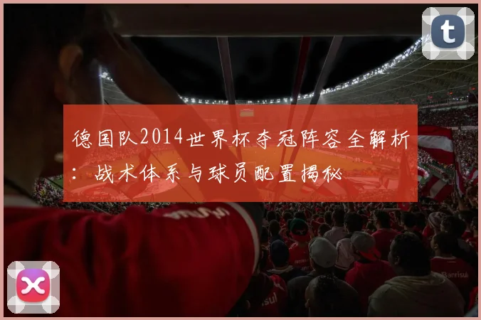 德国队2014世界杯夺冠阵容全解析：战术体系与球员配置揭秘