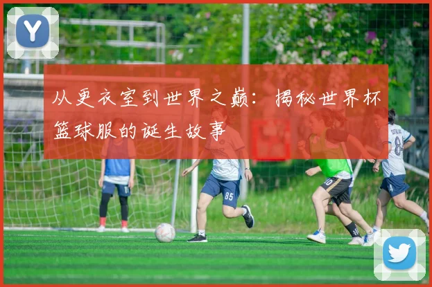 从更衣室到世界之巅：揭秘世界杯篮球服的诞生故事