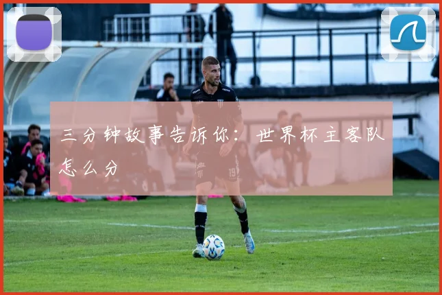 三分钟故事告诉你：世界杯主客队怎么分