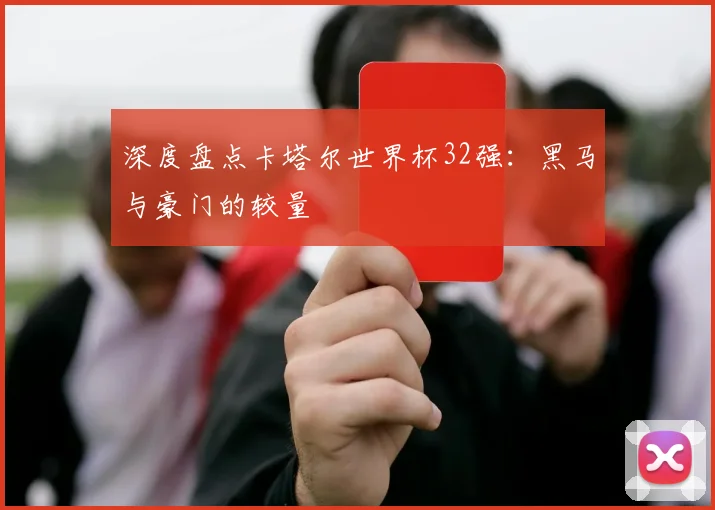 深度盘点卡塔尔世界杯32强：黑马与豪门的较量