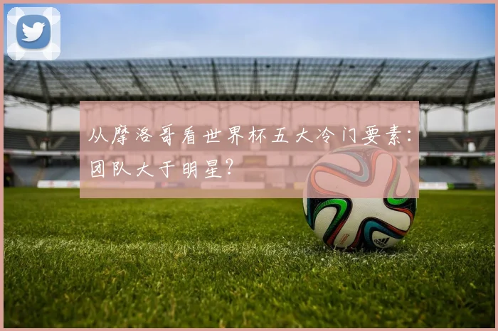 从摩洛哥看世界杯五大冷门要素:团队大于明星?