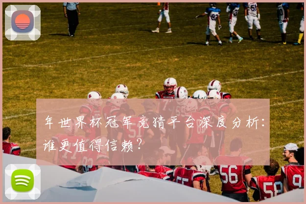年世界杯冠军竞猜平台深度分析：谁更值得信赖？