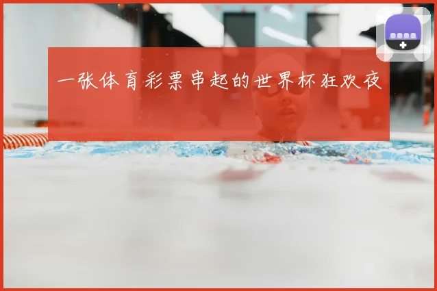 一张体育彩票串起的世界杯狂欢夜