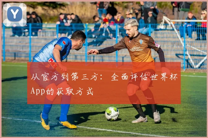 从官方到第三方：全面评估世界杯App的获取方式