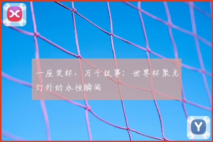 一座奖杯，万千故事：世界杯聚光灯外的永恒瞬间