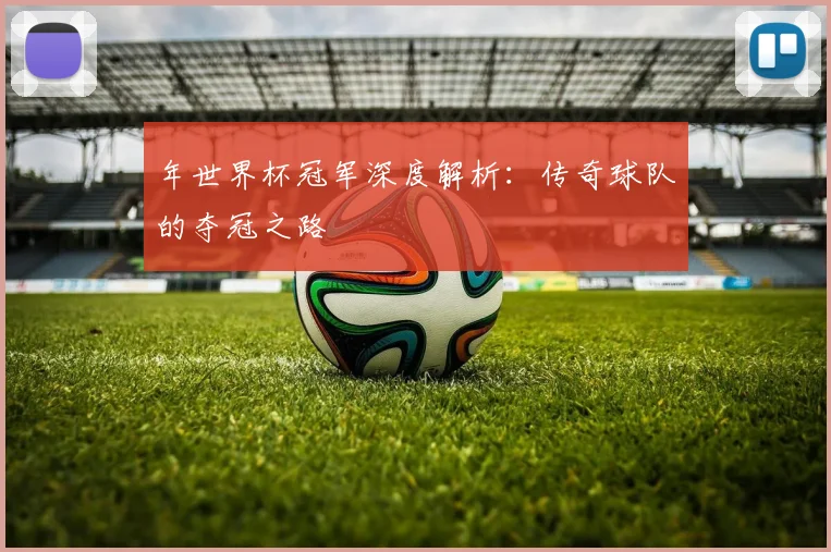 年世界杯冠军深度解析：传奇球队的夺冠之路