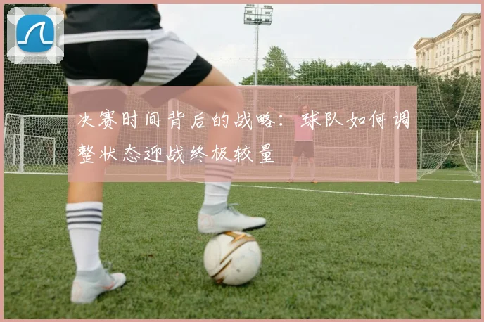 决赛时间背后的战略：球队如何调整状态迎战终极较量