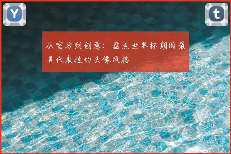 从官方到创意：盘点世界杯期间最具代表性的头像风格