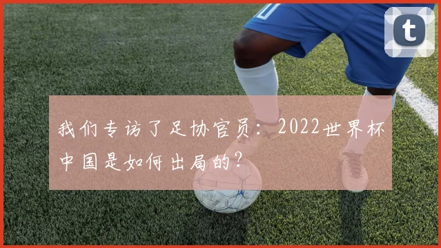我们专访了足协官员：2022世界杯中国是如何出局的？