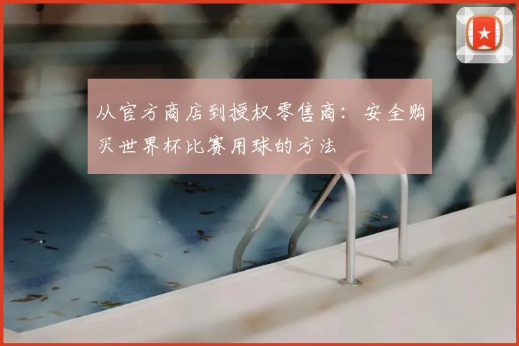 从官方商店到授权零售商：安全购买世界杯比赛用球的方法