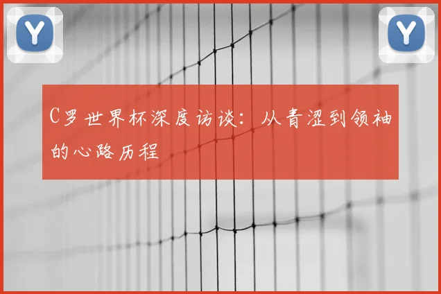 C罗世界杯深度访谈：从青涩到领袖的心路历程