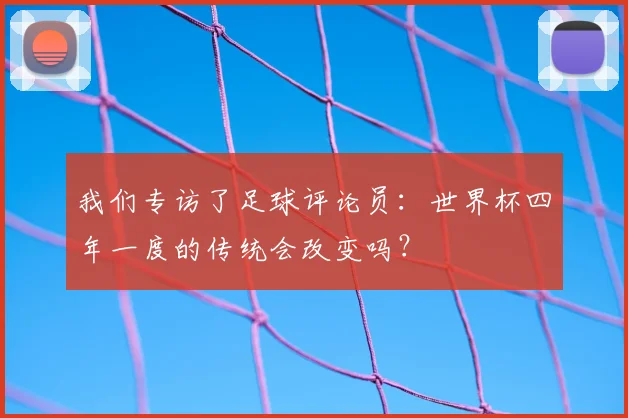 我们专访了足球评论员：世界杯四年一度的传统会改变吗？