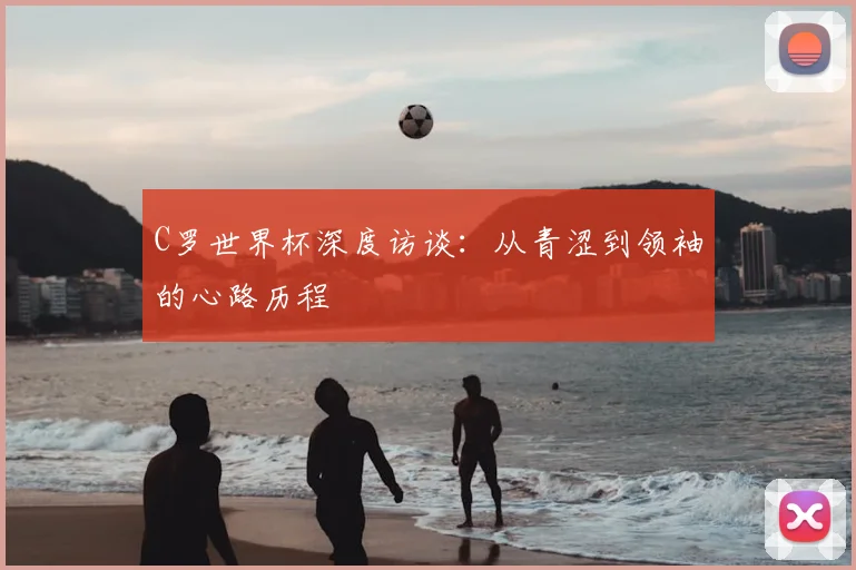 C罗世界杯深度访谈：从青涩到领袖的心路历程