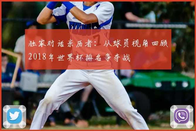 独家对话亲历者:从球员视角回顾2018年世界杯排名争夺战