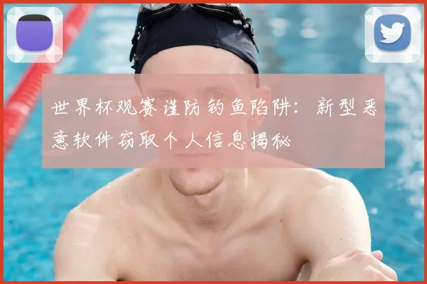 世界杯观赛谨防钓鱼陷阱：新型恶意软件窃取个人信息揭秘