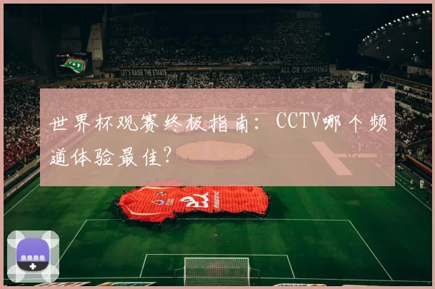 世界杯观赛终极指南：CCTV哪个频道体验最佳？