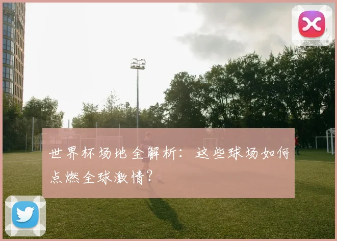 世界杯场地全解析：这些球场如何点燃全球激情？