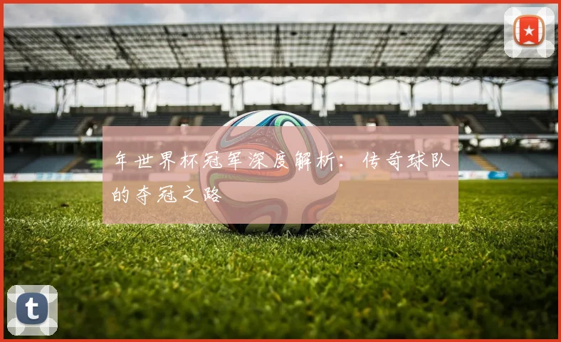 年世界杯冠军深度解析：传奇球队的夺冠之路