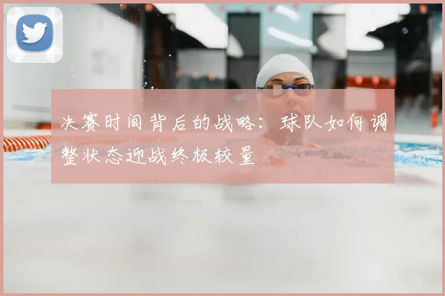 决赛时间背后的战略：球队如何调整状态迎战终极较量