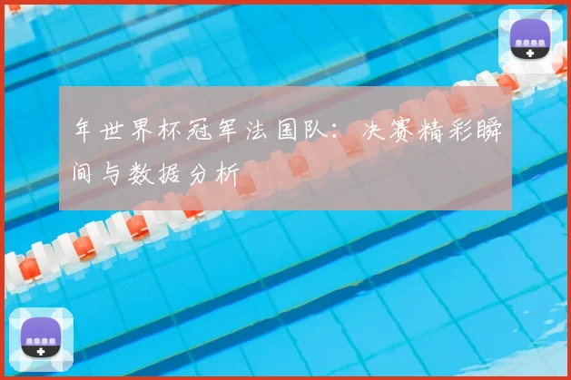 年世界杯冠军法国队：决赛精彩瞬间与数据分析