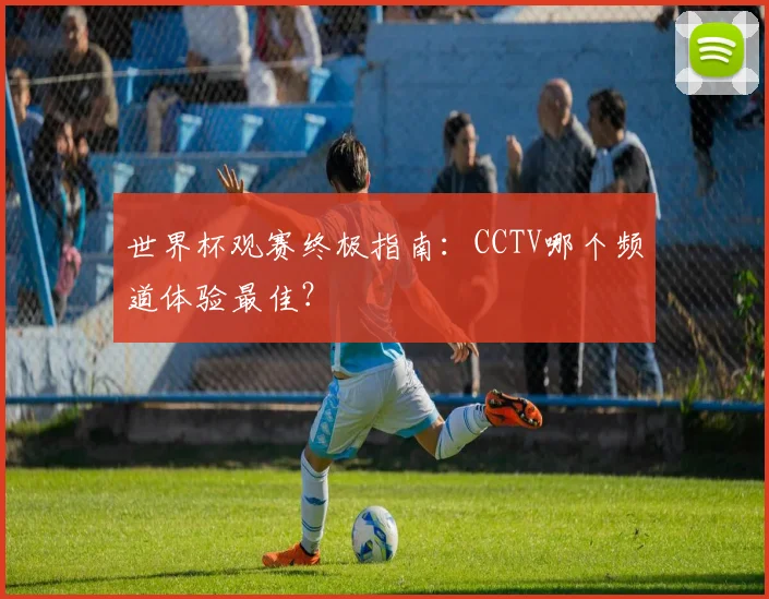 世界杯观赛终极指南:CCTV哪个频道体验最佳?