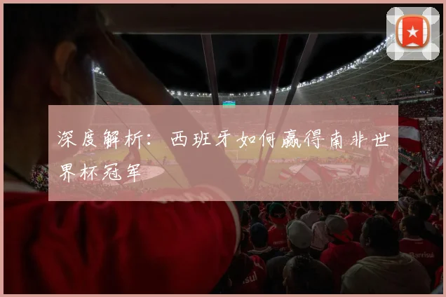 深度解析：西班牙如何赢得南非世界杯冠军