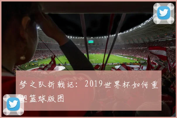 梦之队折戟记：2019世界杯如何重塑篮球版图