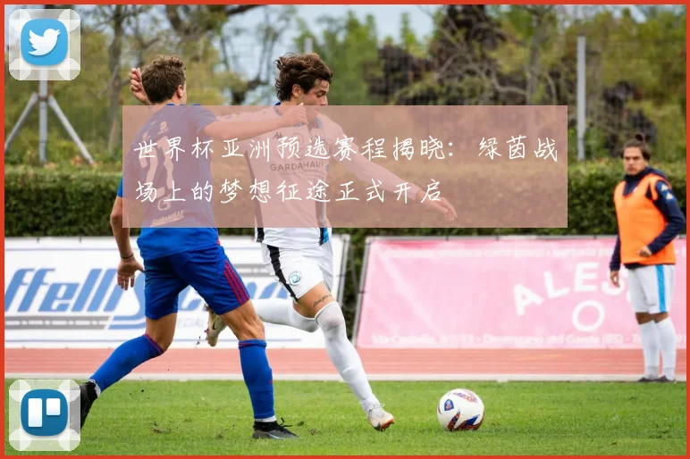 世界杯亚洲预选赛程揭晓：绿茵战场上的梦想征途正式开启