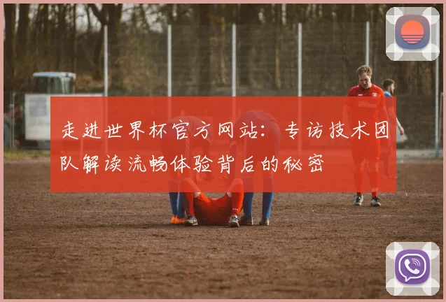 走进世界杯官方网站：专访技术团队解读流畅体验背后的秘密