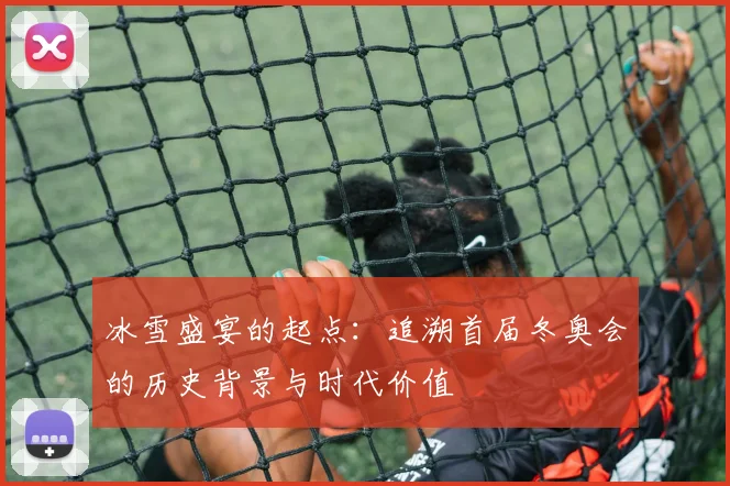 冰雪盛宴的起点：追溯首届冬奥会的历史背景与时代价值