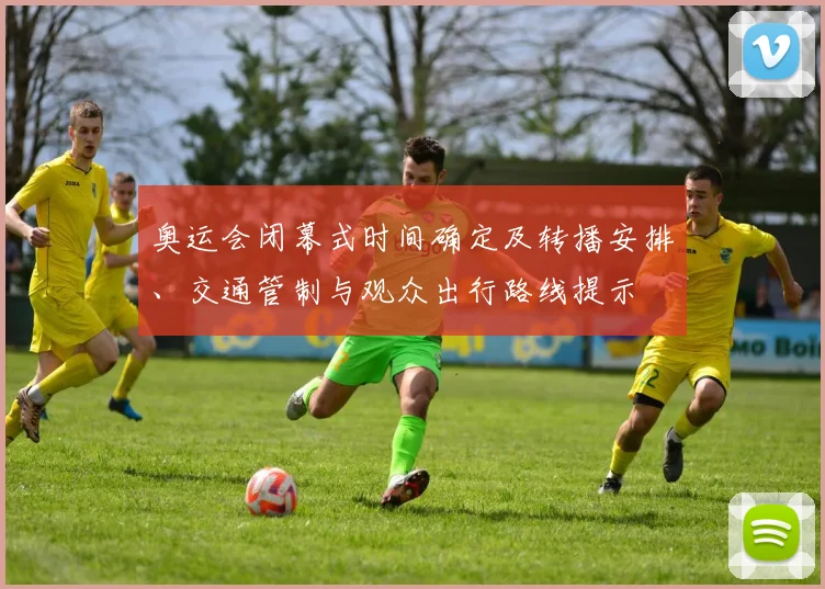 奥运会闭幕式时间确定及转播安排、交通管制与观众出行路线提示