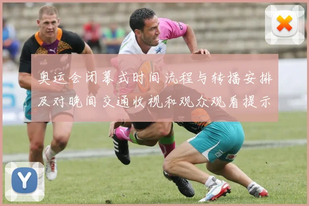 奥运会闭幕式时间流程与转播安排及对晚间交通收视和观众观看提示