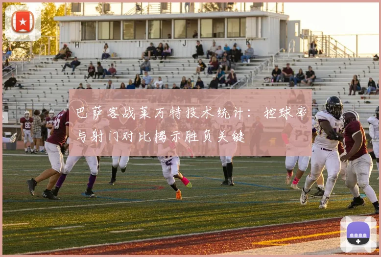 巴萨客战莱万特技术统计：控球率与射门对比揭示胜负关键