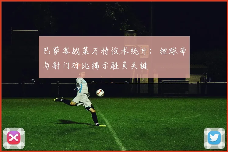 巴萨客战莱万特技术统计：控球率与射门对比揭示胜负关键
