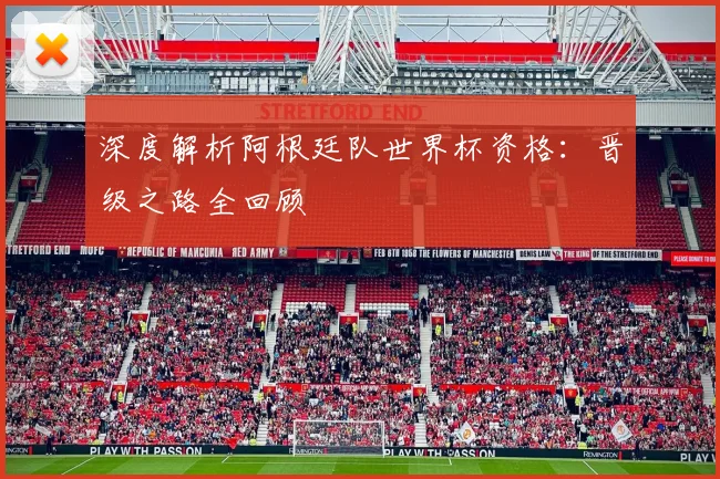 深度解析阿根廷队世界杯资格：晋级之路全回顾