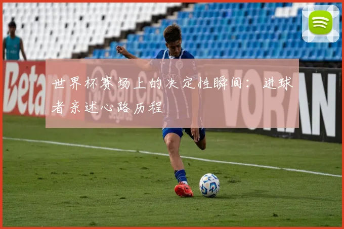 世界杯赛场上的决定性瞬间：进球者亲述心路历程