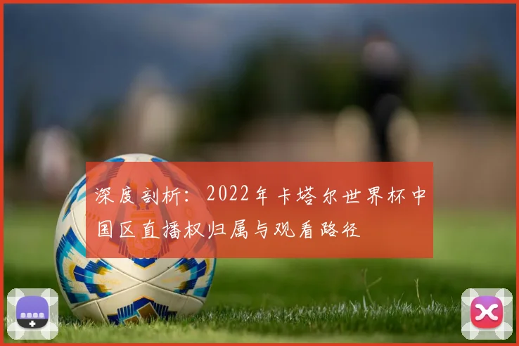 深度剖析：2022年卡塔尔世界杯中国区直播权归属与观看路径