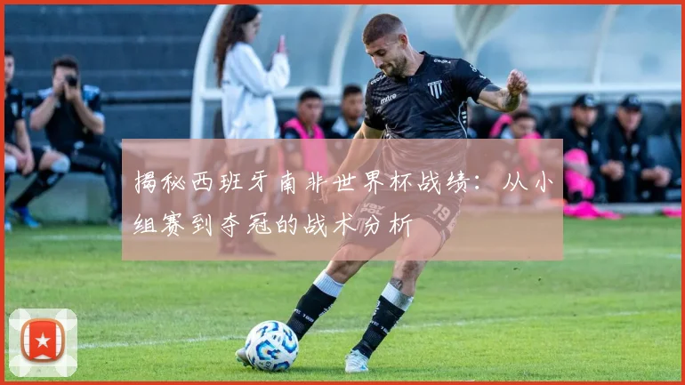 揭秘西班牙南非世界杯战绩：从小组赛到夺冠的战术分析