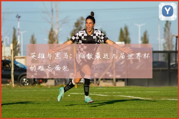 英雄与黑马：细数最近几届世界杯的难忘面孔