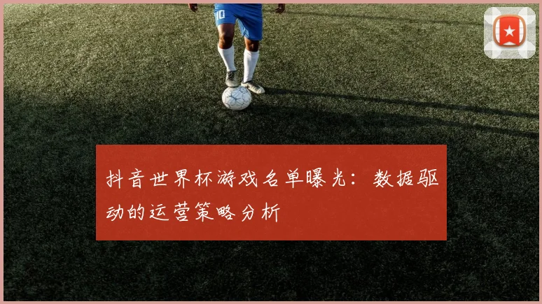 抖音世界杯游戏名单曝光：数据驱动的运营策略分析