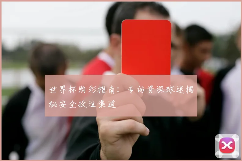 世界杯购彩指南：专访资深球迷揭秘安全投注渠道