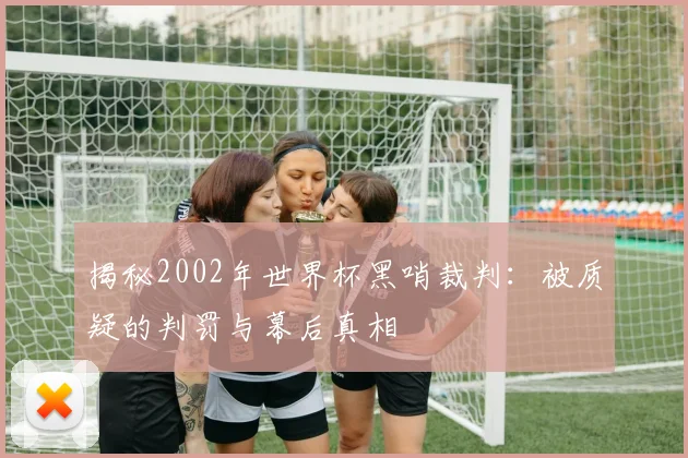 揭秘2002年世界杯黑哨裁判:被质疑的判罚与幕后真相