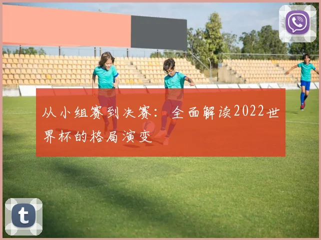 从小组赛到决赛：全面解读2022世界杯的格局演变
