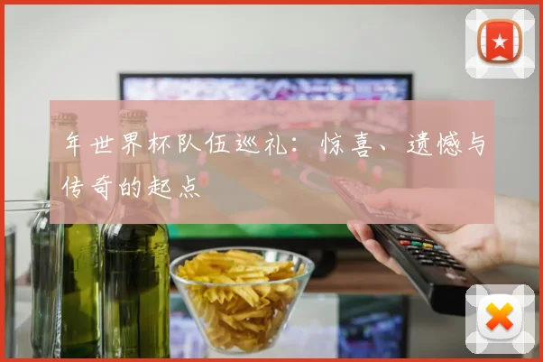 年世界杯队伍巡礼：惊喜、遗憾与传奇的起点