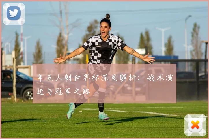 年五人制世界杯深度解析：战术演进与冠军之路