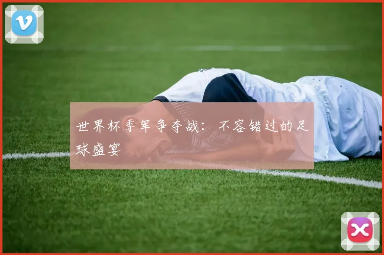 世界杯季军争夺战:不容错过的足球盛宴